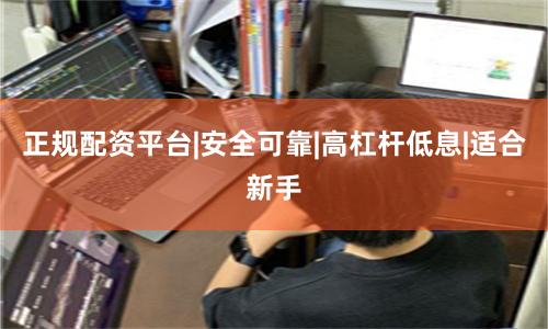 正规配资平台|安全可靠|高杠杆低息|适合新手