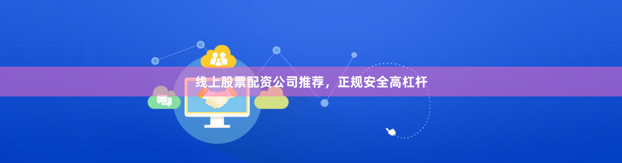 线上股票配资公司推荐，正规安全高杠杆