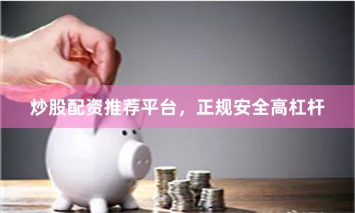 炒股配资推荐平台，正规安全高杠杆