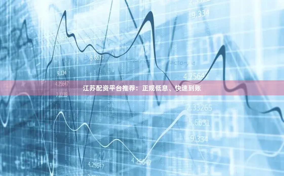 江苏配资平台推荐：正规低息、快速到账