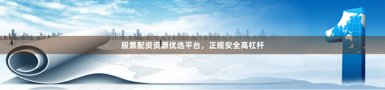 股票配资资源优选平台，正规安全高杠杆