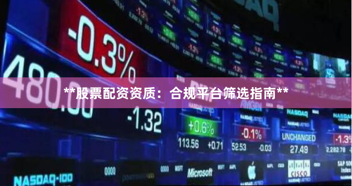 **股票配资资质：合规平台筛选指南**