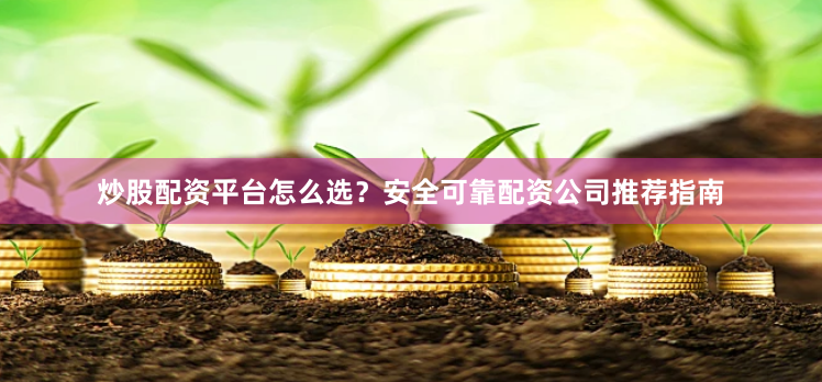 炒股配资平台怎么选？安全可靠配资公司推荐指南