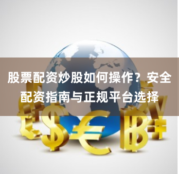 股票配资炒股如何操作？安全配资指南与正规平台选择